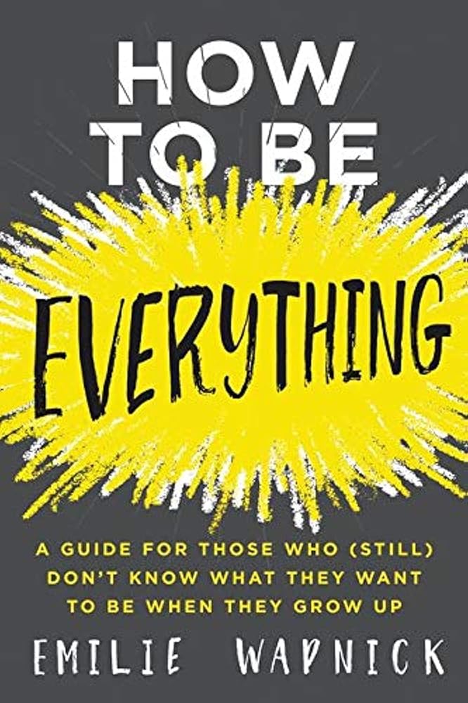 How to Be Everything: A Guide for Those Who (Still) Don't Know What They Want to Be When They Grow Up cover image