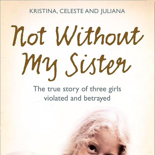 Not Without My Sister: The True Story of Three Girls Violated and Betrayed by Those They Trusted cover image