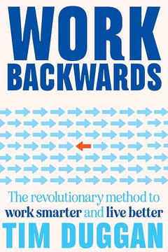 Work Backwards: The revolutionary method to work smarter and live better