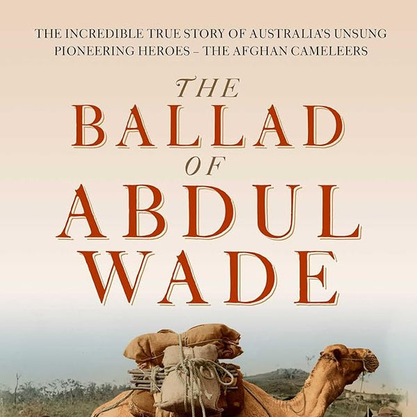The Ballad of Abdul Wade: The Incredible True Story of Australia's unsung Pioneering Heroes - The Afghan Camelleers cover image