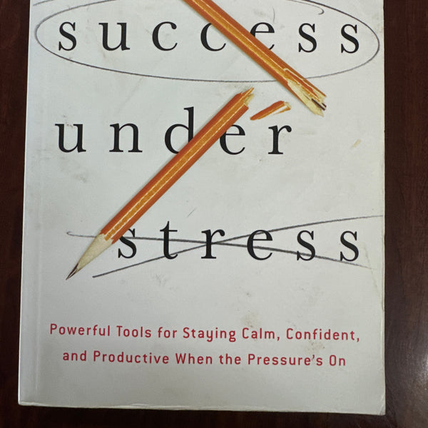 Success Under Stress: Powerful Tools for Staying Calm, Confident, and Productive When the Pressure's On